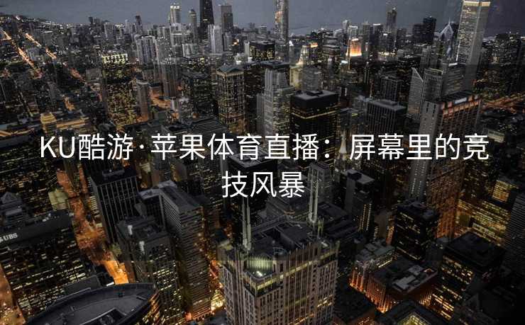 KU酷游·苹果体育直播：屏幕里的竞技风暴