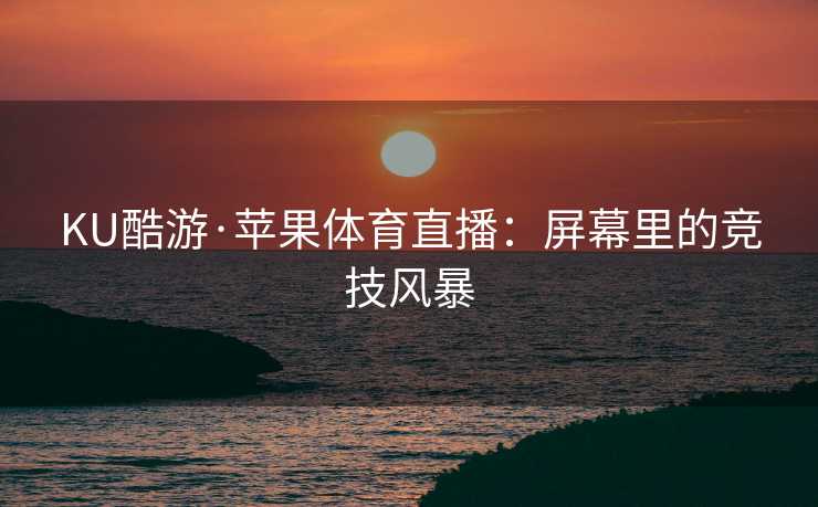 KU酷游·苹果体育直播：屏幕里的竞技风暴