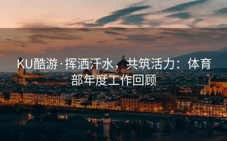 KU酷游·挥洒汗水，共筑活力：体育部年度工作回顾