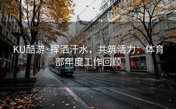 KU酷游·挥洒汗水，共筑活力：体育部年度工作回顾