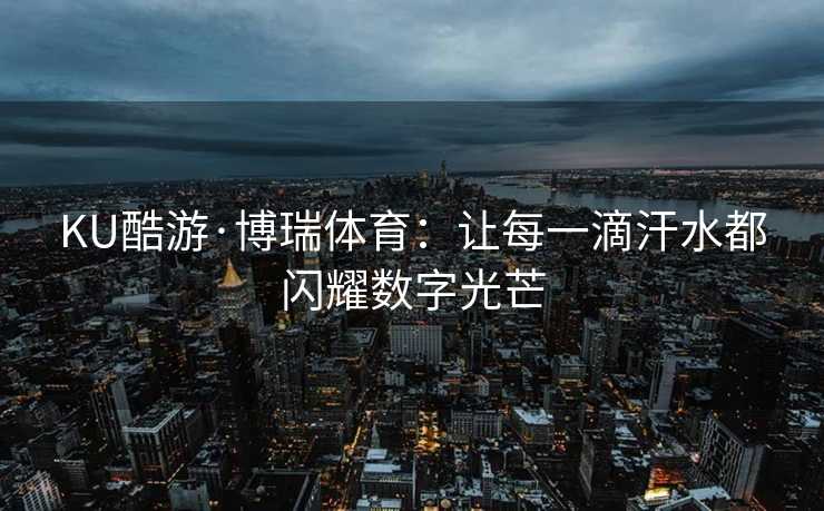 KU酷游·博瑞体育：让每一滴汗水都闪耀数字光芒