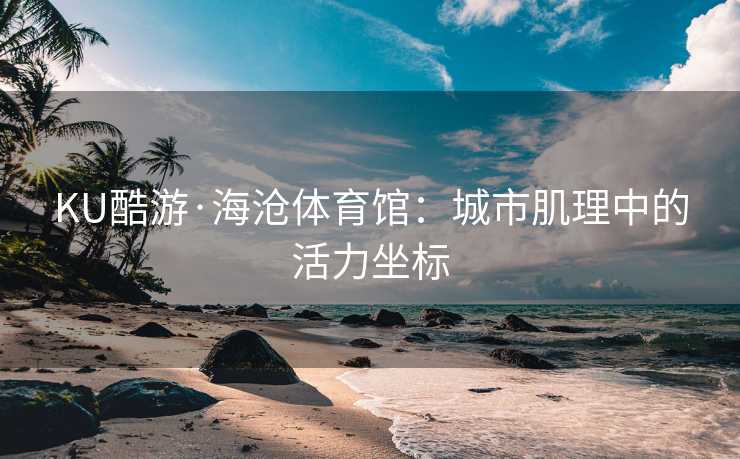 KU酷游·海沧体育馆：城市肌理中的活力坐标