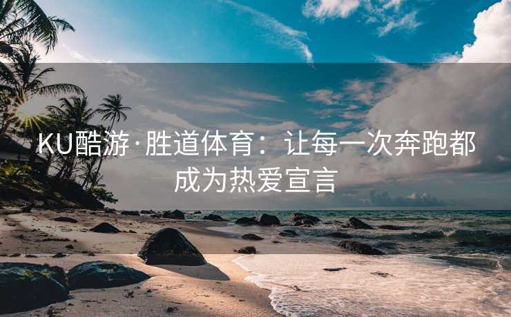 KU酷游·胜道体育：让每一次奔跑都成为热爱宣言