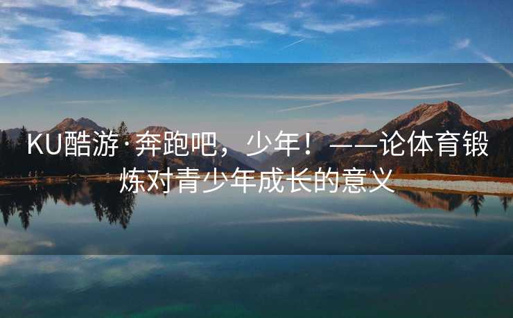 KU酷游·奔跑吧，少年！——论体育锻炼对青少年成长的意义