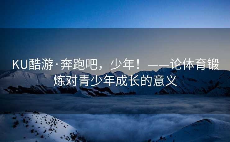 KU酷游·奔跑吧，少年！——论体育锻炼对青少年成长的意义