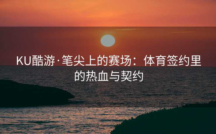KU酷游·笔尖上的赛场：体育签约里的热血与契约