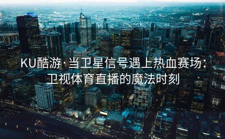 KU酷游·当卫星信号遇上热血赛场：卫视体育直播的魔法时刻