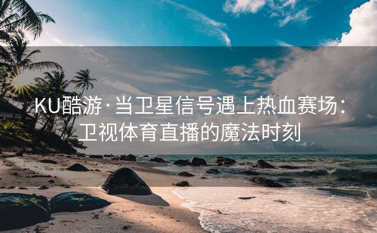 KU酷游·当卫星信号遇上热血赛场：卫视体育直播的魔法时刻