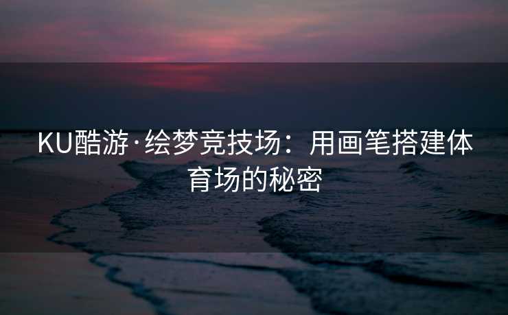 KU酷游·绘梦竞技场：用画笔搭建体育场的秘密