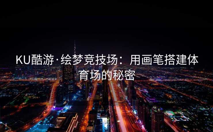 KU酷游·绘梦竞技场：用画笔搭建体育场的秘密