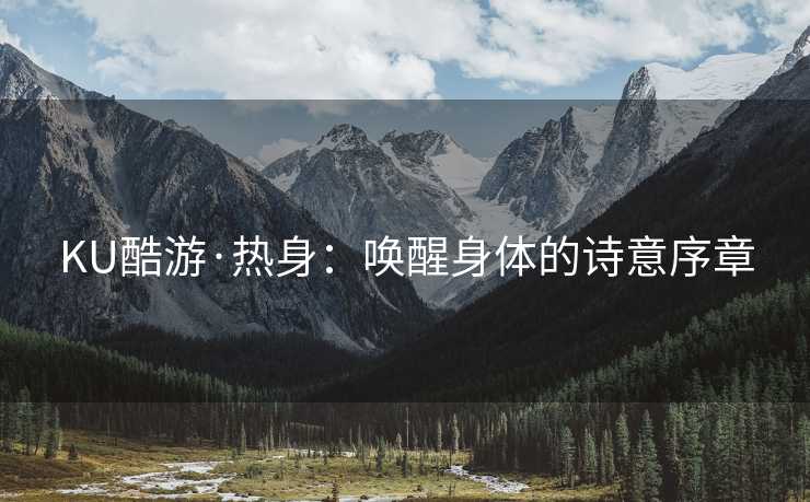 KU酷游·热身：唤醒身体的诗意序章