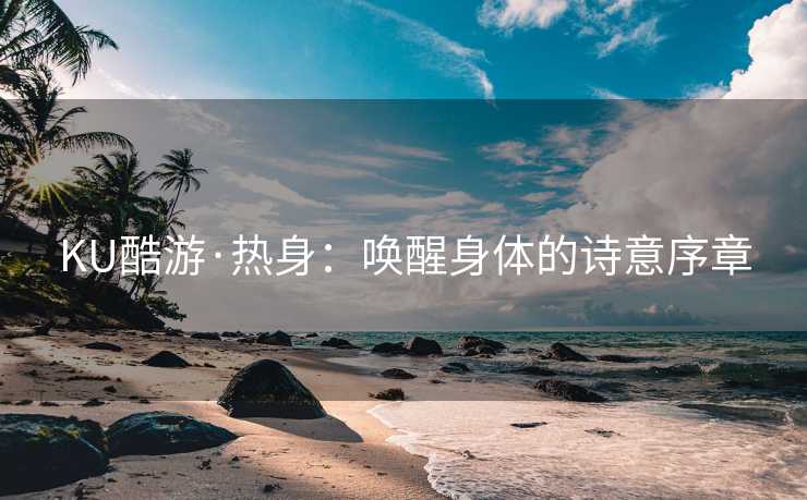 KU酷游·热身：唤醒身体的诗意序章