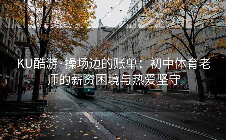 KU酷游·操场边的账单：初中体育老师的薪资困境与热爱坚守