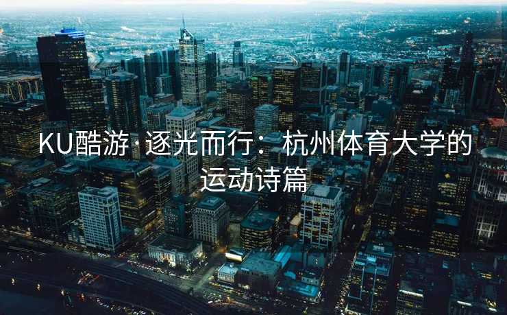 KU酷游·逐光而行：杭州体育大学的运动诗篇