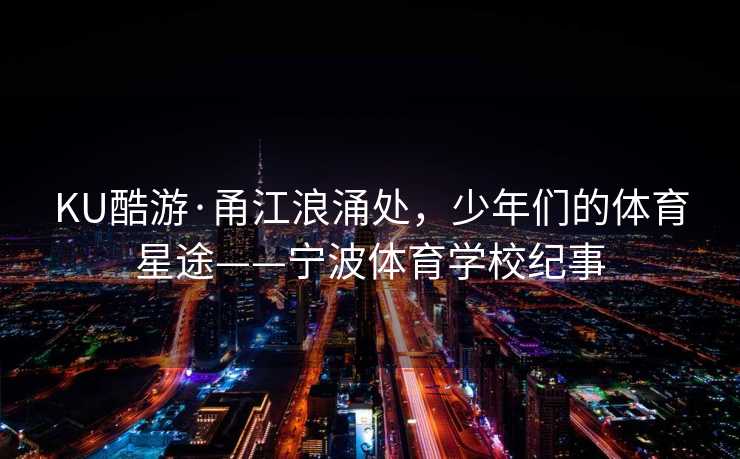 KU酷游·甬江浪涌处，少年们的体育星途——宁波体育学校纪事