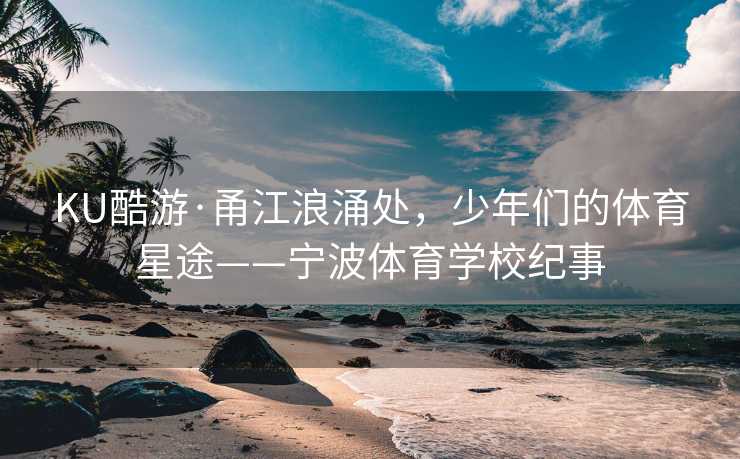 KU酷游·甬江浪涌处，少年们的体育星途——宁波体育学校纪事