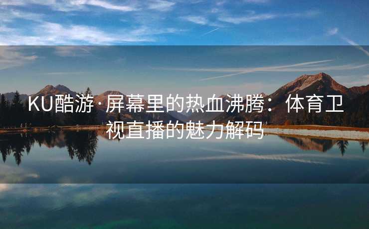 KU酷游·屏幕里的热血沸腾：体育卫视直播的魅力解码