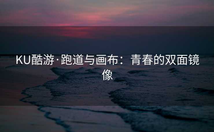 KU酷游·跑道与画布：青春的双面镜像
