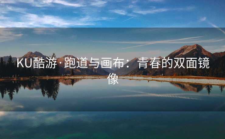 KU酷游·跑道与画布：青春的双面镜像