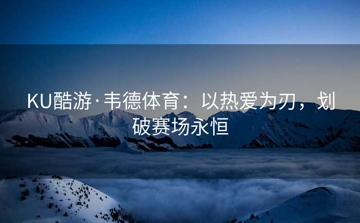 KU酷游·韦德体育：以热爱为刃，划破赛场永恒