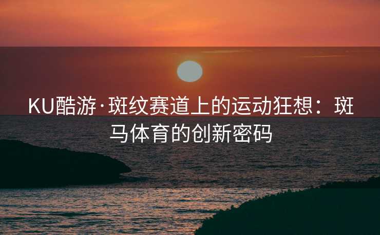 KU酷游·斑纹赛道上的运动狂想：斑马体育的创新密码