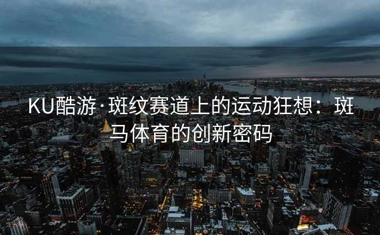 KU酷游·斑纹赛道上的运动狂想：斑马体育的创新密码