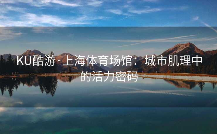 KU酷游·上海体育场馆：城市肌理中的活力密码