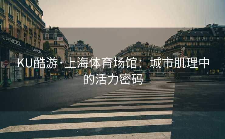 KU酷游·上海体育场馆：城市肌理中的活力密码