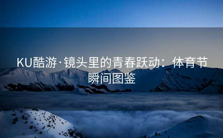 KU酷游·镜头里的青春跃动：体育节瞬间图鉴