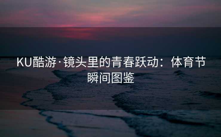 KU酷游·镜头里的青春跃动：体育节瞬间图鉴
