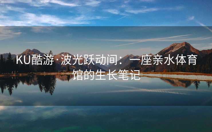 KU酷游·波光跃动间：一座亲水体育馆的生长笔记