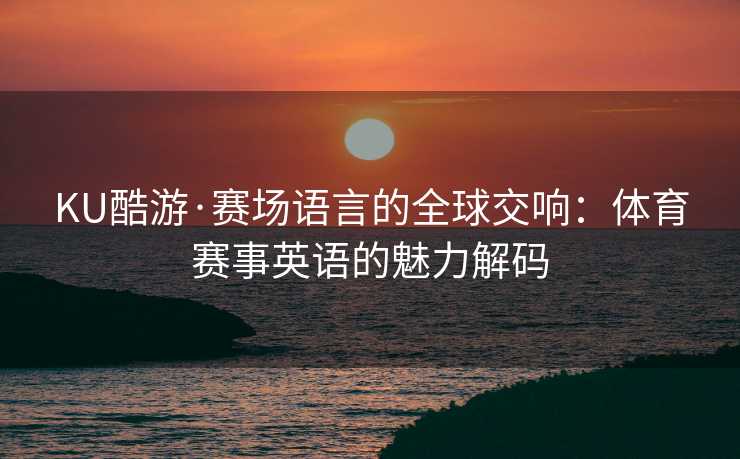 KU酷游·赛场语言的全球交响：体育赛事英语的魅力解码