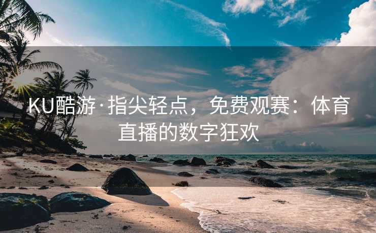 KU酷游·指尖轻点，免费观赛：体育直播的数字狂欢