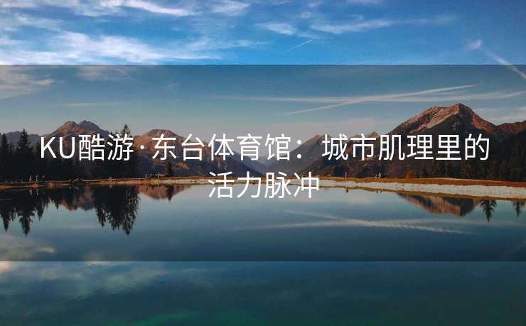 KU酷游·东台体育馆：城市肌理里的活力脉冲