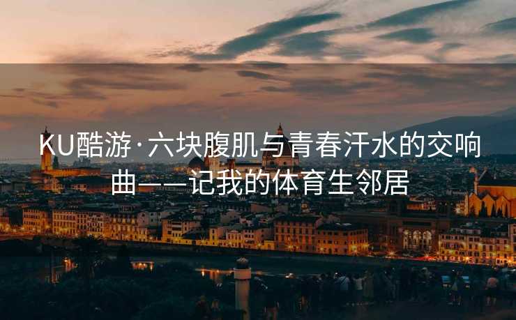 KU酷游·六块腹肌与青春汗水的交响曲——记我的体育生邻居