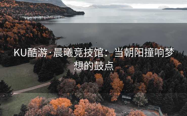 KU酷游·晨曦竞技馆：当朝阳撞响梦想的鼓点