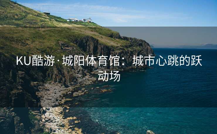 KU酷游·城阳体育馆：城市心跳的跃动场