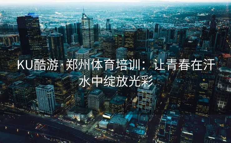 KU酷游·郑州体育培训：让青春在汗水中绽放光彩
