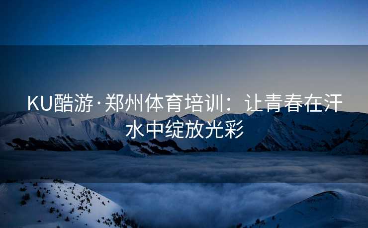 KU酷游·郑州体育培训：让青春在汗水中绽放光彩