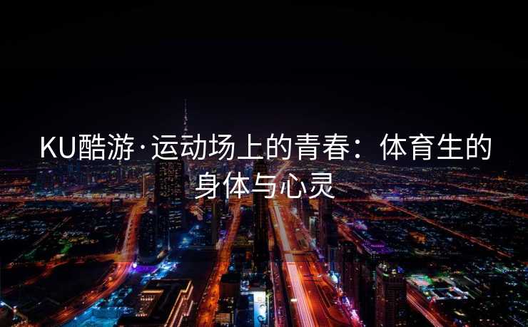 KU酷游·运动场上的青春：体育生的身体与心灵