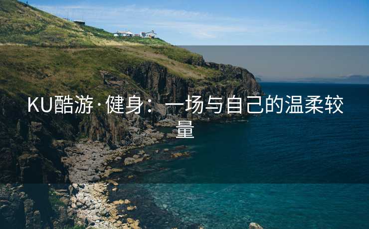 KU酷游·健身：一场与自己的温柔较量