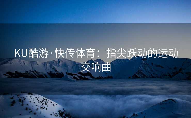 KU酷游·快传体育：指尖跃动的运动交响曲