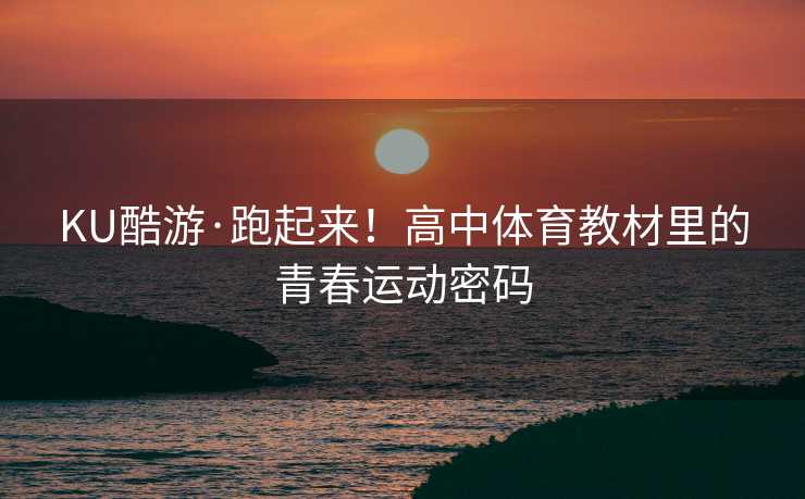 KU酷游·跑起来！高中体育教材里的青春运动密码