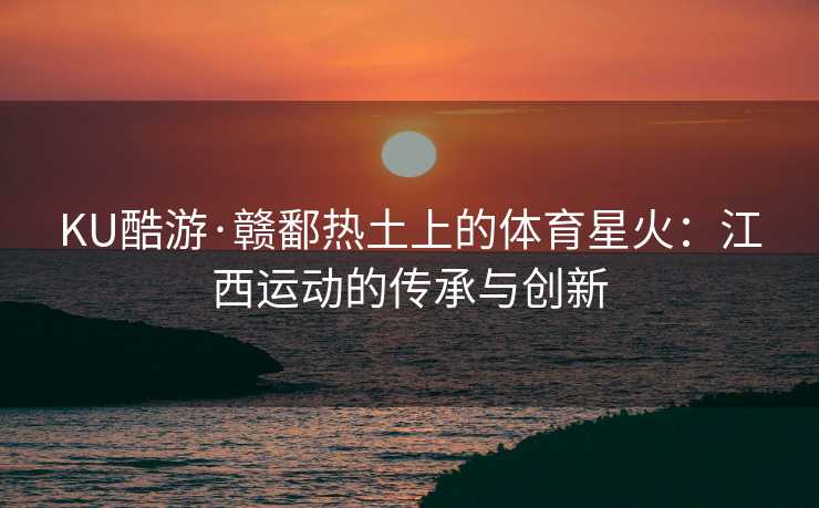 KU酷游·赣鄱热土上的体育星火：江西运动的传承与创新