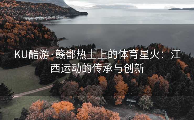 KU酷游·赣鄱热土上的体育星火：江西运动的传承与创新