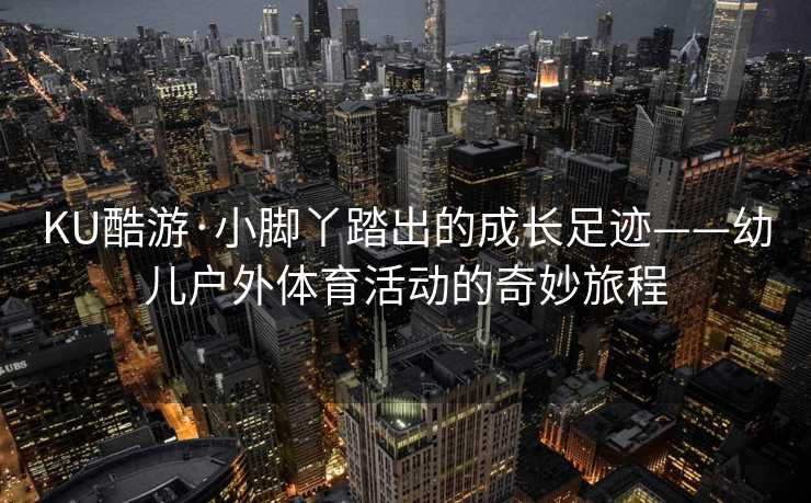 KU酷游·小脚丫踏出的成长足迹——幼儿户外体育活动的奇妙旅程