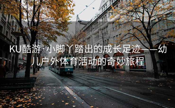 KU酷游·小脚丫踏出的成长足迹——幼儿户外体育活动的奇妙旅程