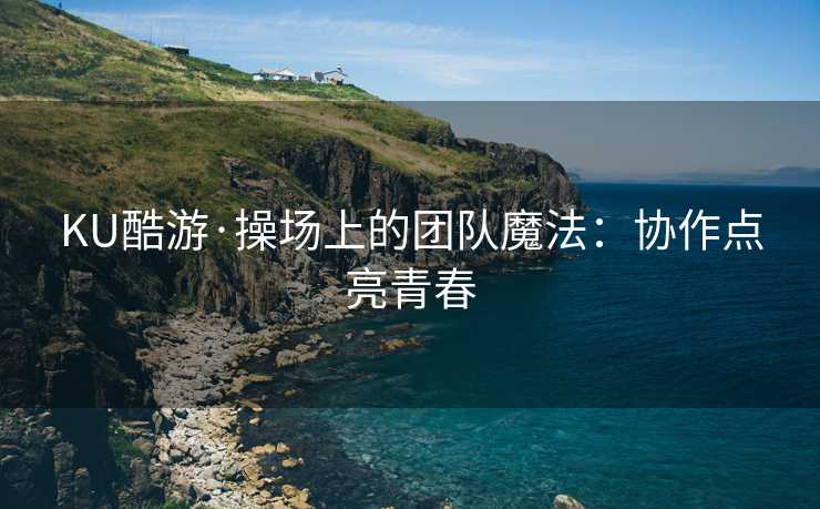 KU酷游·操场上的团队魔法：协作点亮青春
