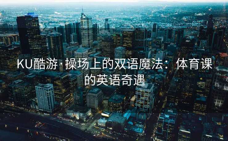 KU酷游·操场上的双语魔法：体育课的英语奇遇