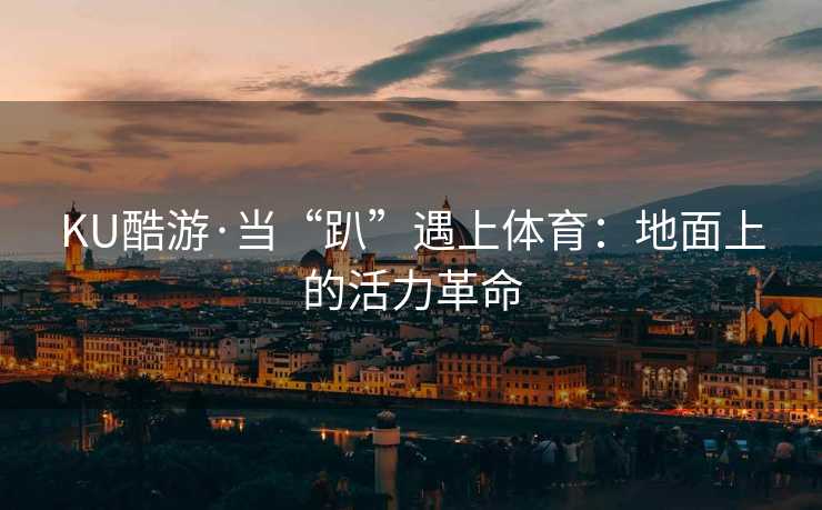 KU酷游·当“趴”遇上体育：地面上的活力革命